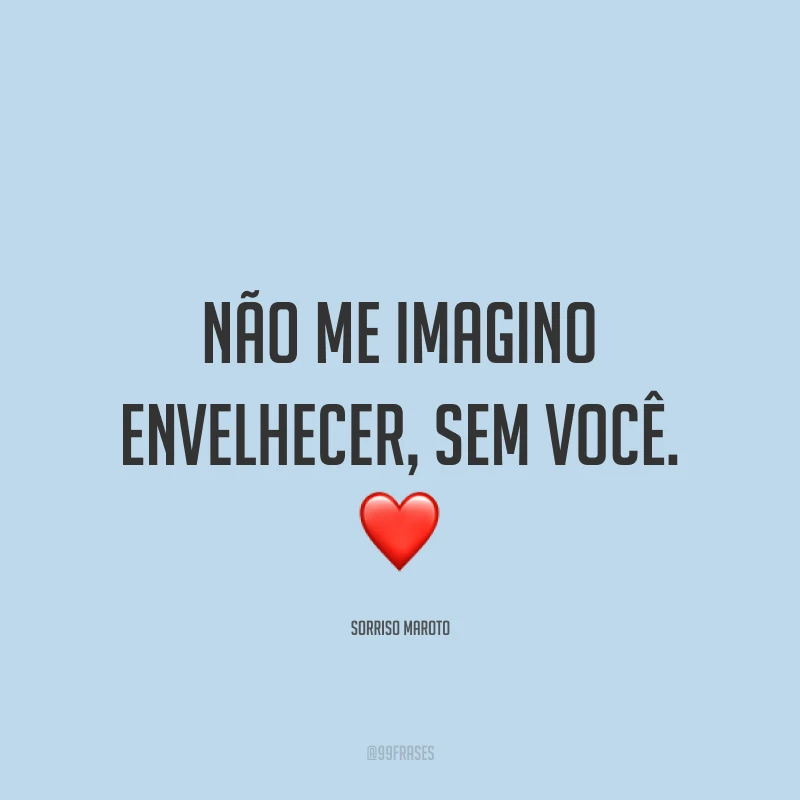 Não me imagino envelhecer, sem você. ❤