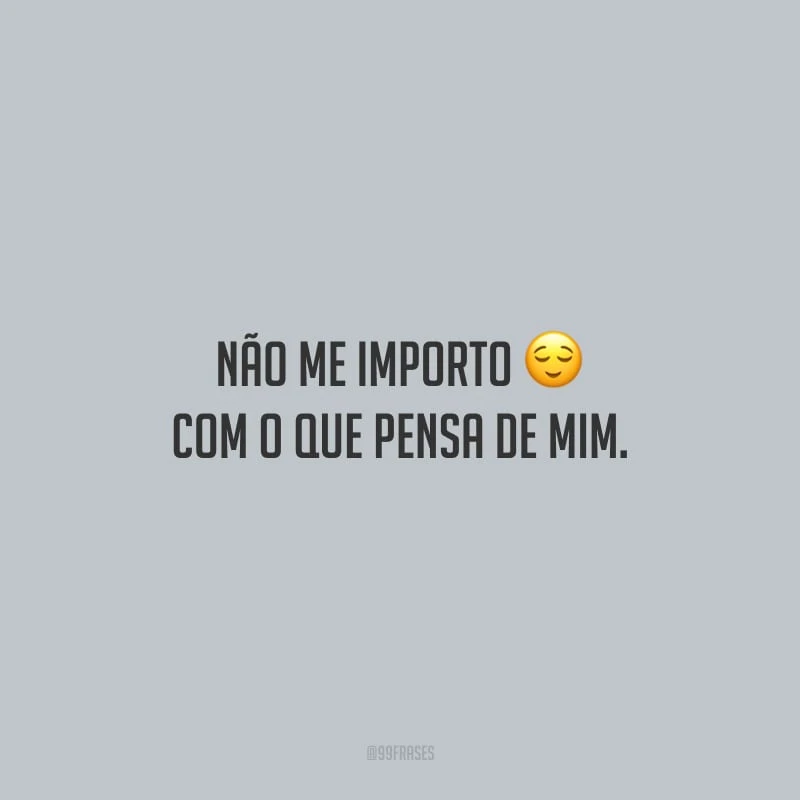 Não me importo com o que pensa de mim.