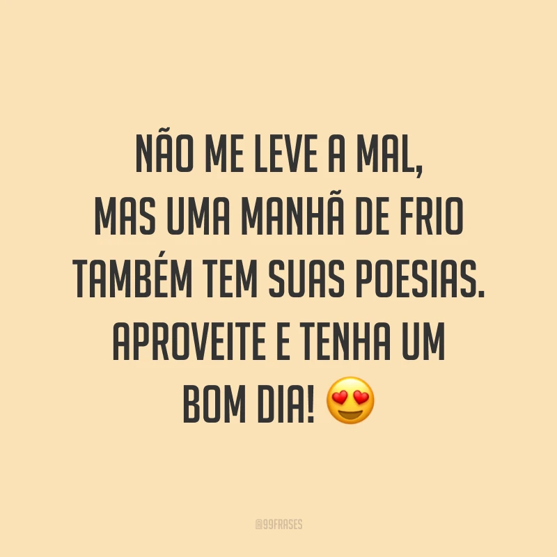 Não me leve a mal, mas uma manhã de frio também tem suas poesias. Aproveite e tenha um bom dia! ?