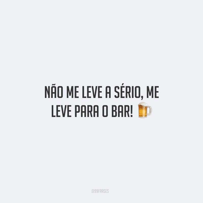 Não me leve a sério, me leve para o bar! ?