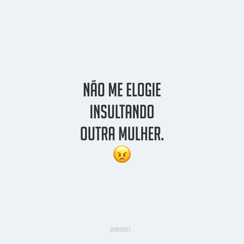 Não me elogie insultando outra mulher.