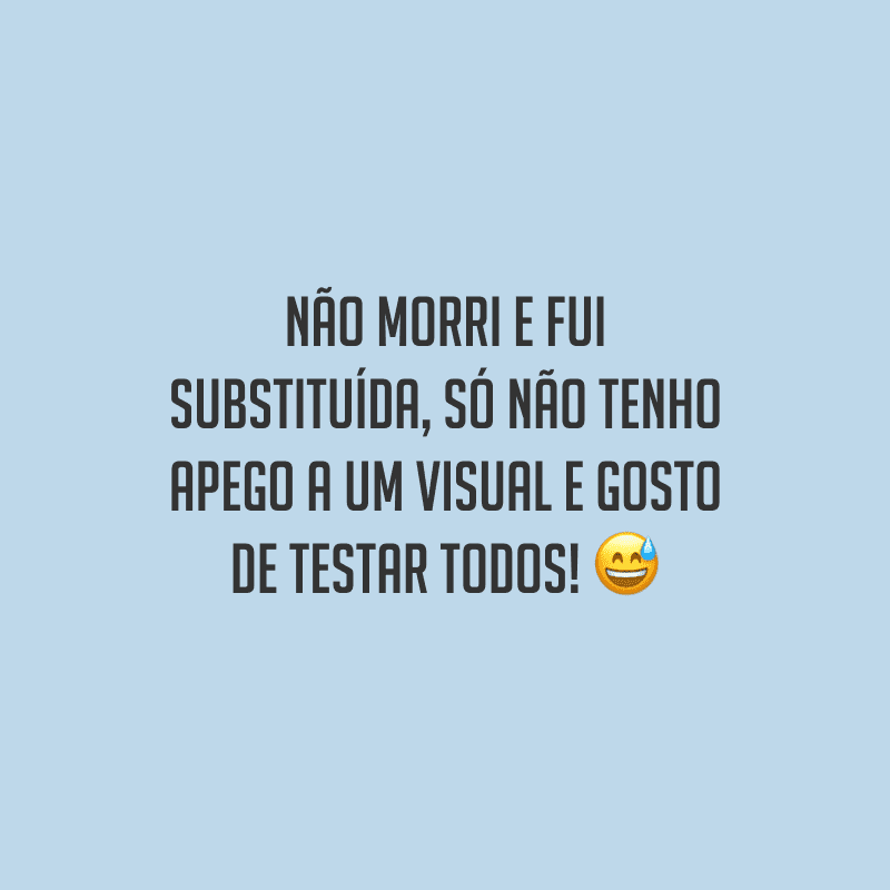 Não morri e fui substituída, só não tenho apego a um visual e gosto de testar todos!