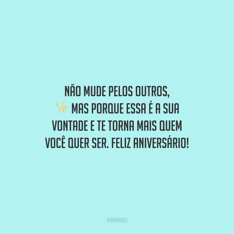 Não mude pelos outros, mas porque essa é a sua vontade e te torna mais quem você quer ser. Feliz aniversário!