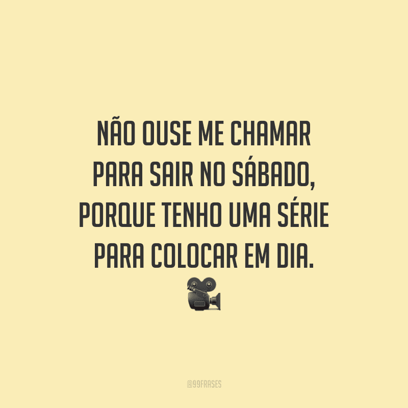 Não ouse me chamar para sair no sábado, porque tenho uma série para colocar em dia.