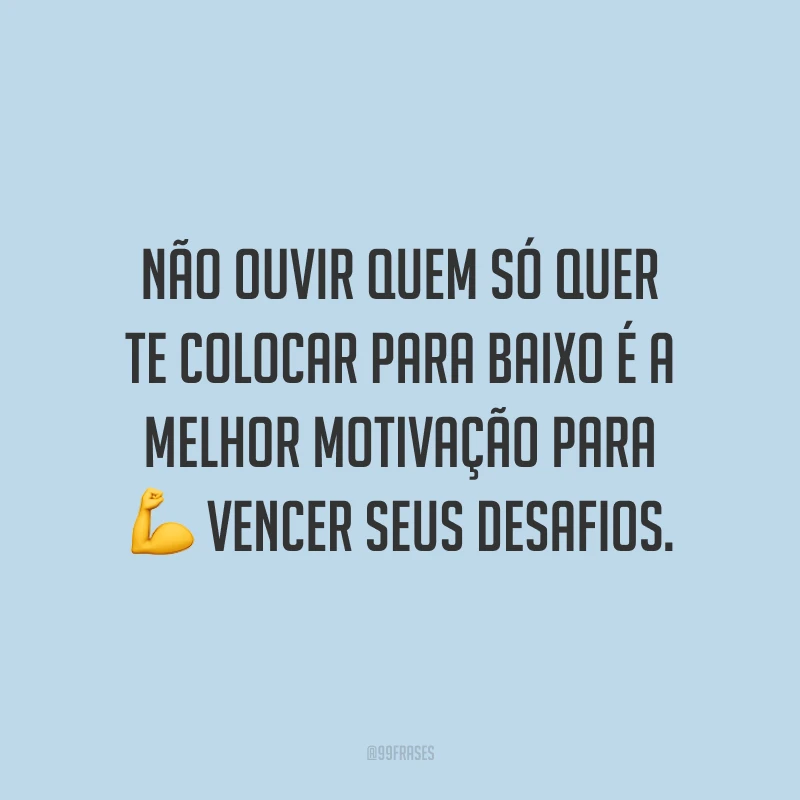 Não ouvir quem só quer te colocar para baixo é a melhor motivação para vencer seus desafios.