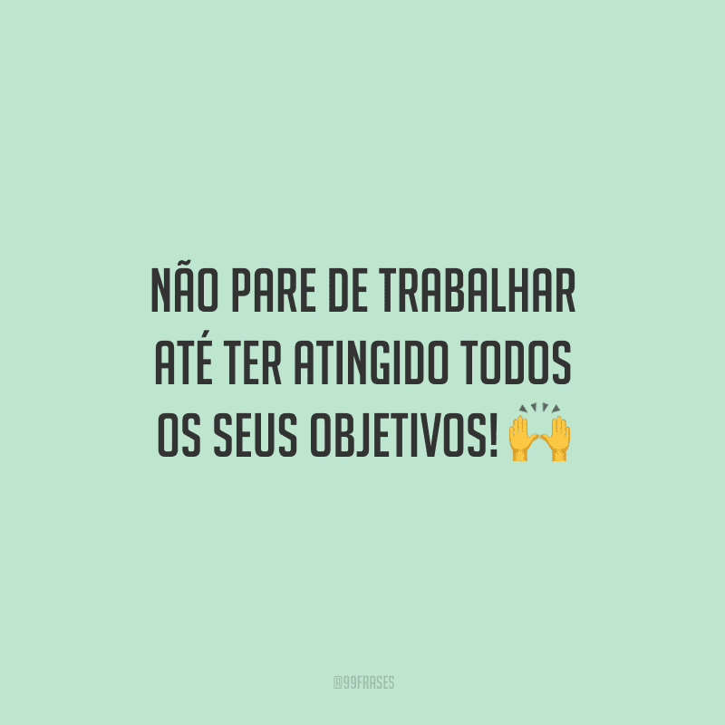 Não pare de trabalhar até ter atingido todos os seus objetivos!