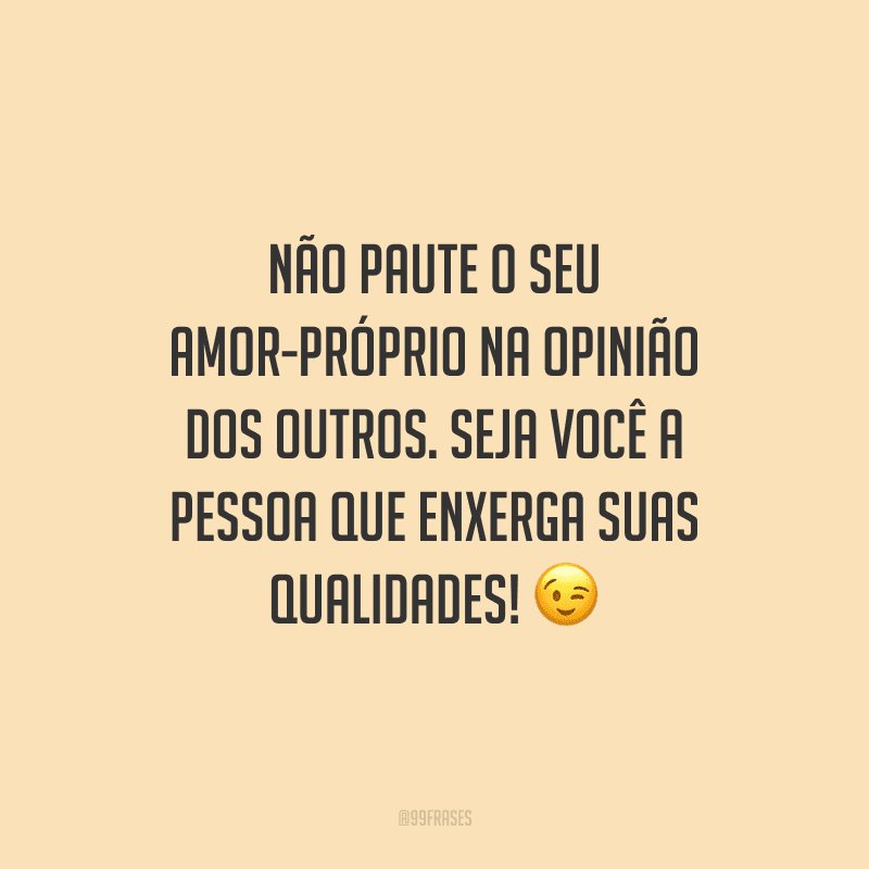 Não paute o seu amor-próprio na opinião dos outros. Seja você a pessoa que enxerga suas qualidades!