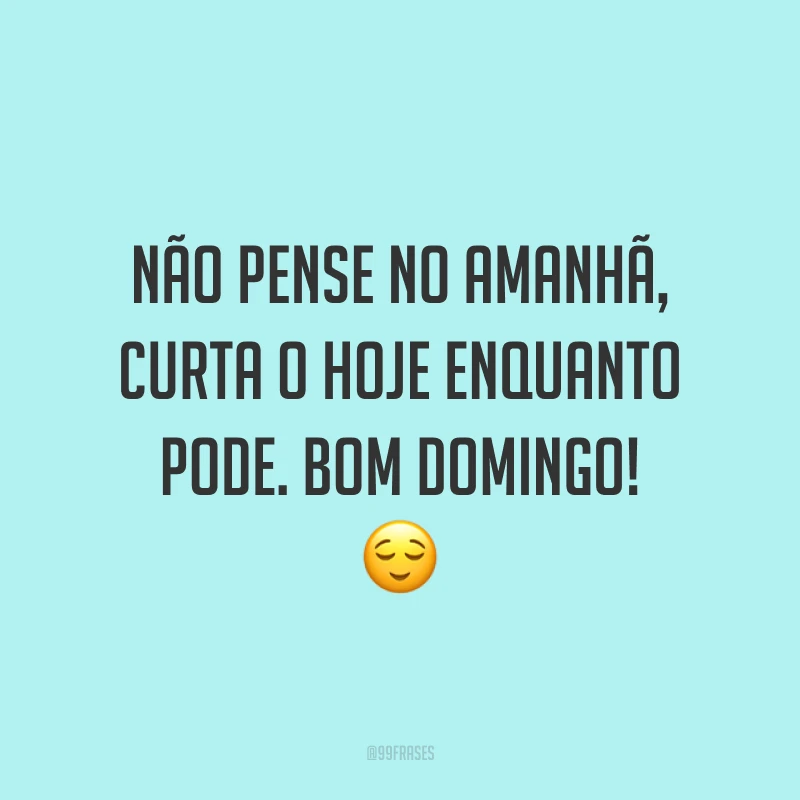 Não pense no amanhã, curta o hoje enquanto pode. Bom domingo!