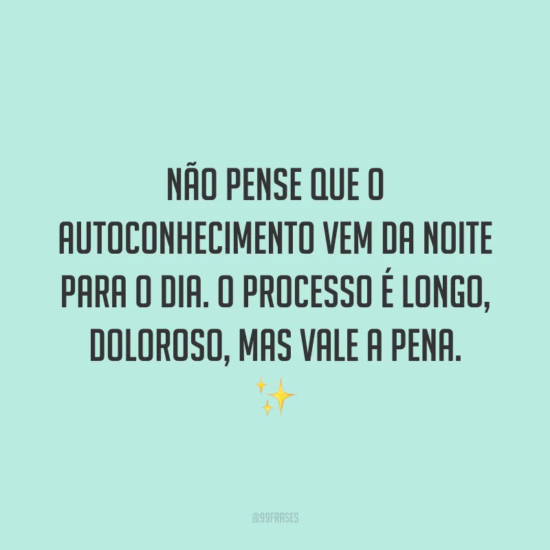 Não pense que o autoconhecimento vem da noite para o dia. O processo é longo, doloroso, mas vale a pena.