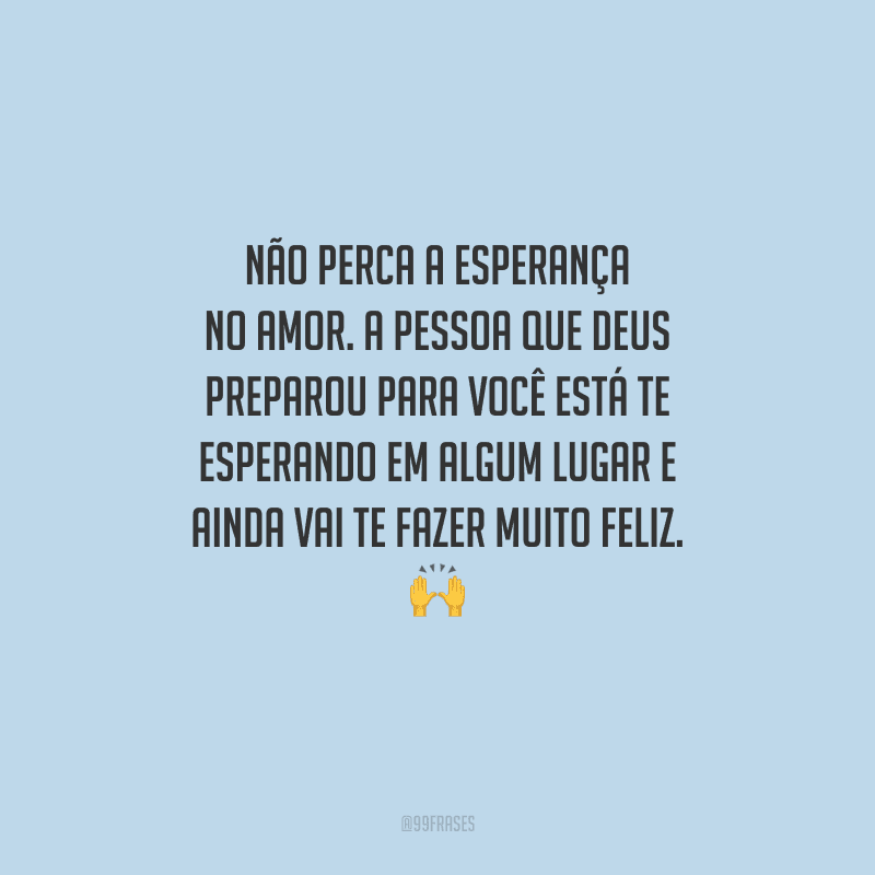 Não perca a esperança no amor. A pessoa que Deus preparou para você está te esperando em algum lugar e ainda vai te fazer muito feliz. 