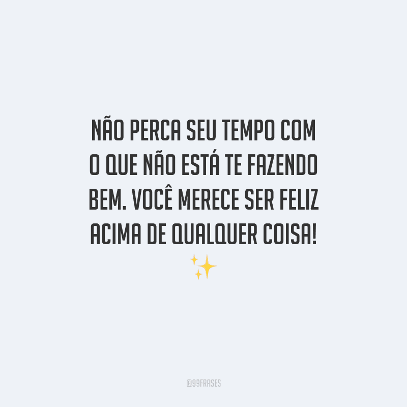 Não perca seu tempo com o que não está te fazendo bem. Você merece ser feliz acima de qualquer coisa! 
