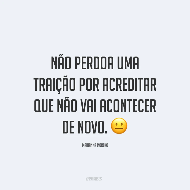 Não perdoa uma traição por acreditar que não vai acontecer de novo. ?
