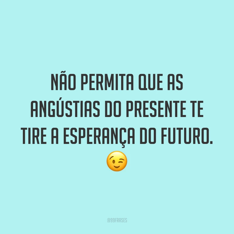 Não permita que as angústias do presente te tire a esperança do futuro. 😉