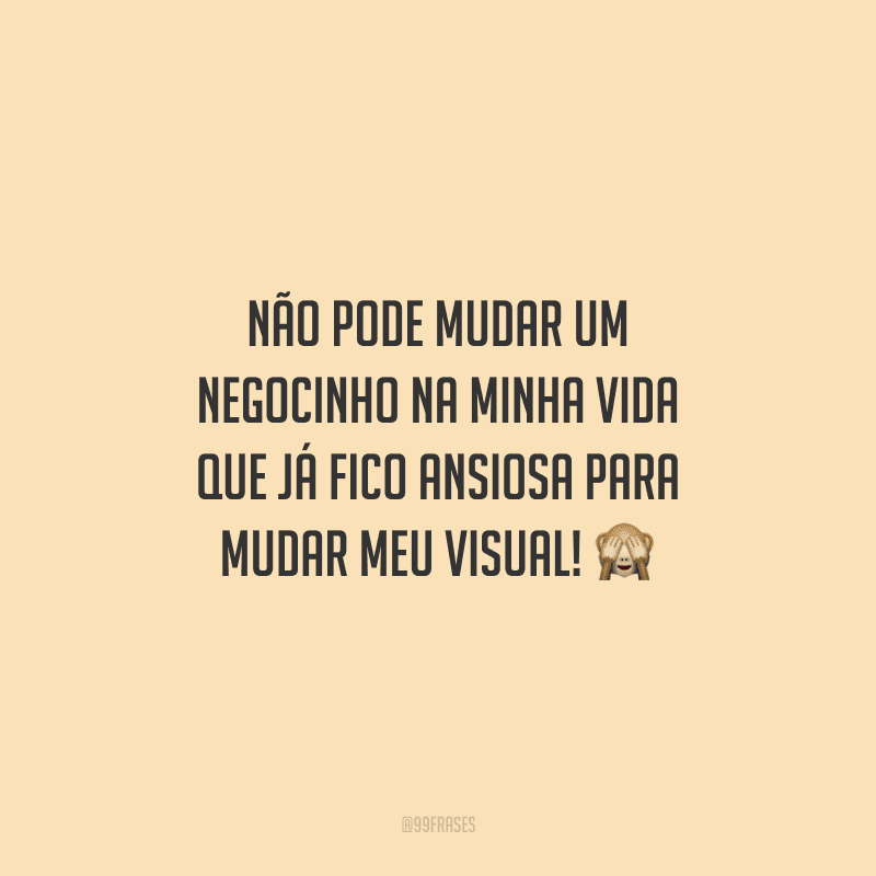 Não pode mudar um negocinho na minha vida que já fico ansiosa para mudar meu visual!