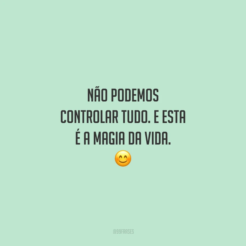 Não podemos controlar tudo. E esta é a magia da vida. 😊