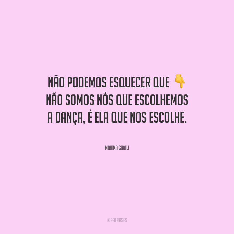 Não podemos esquecer que não somos nós que escolhemos a dança, é ela que nos escolhe.