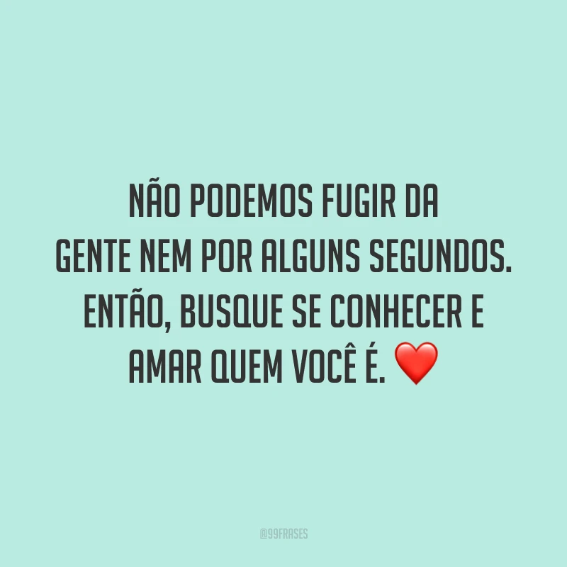 Não podemos fugir da gente nem por alguns segundos. Então, busque se conhecer e amar quem você é.