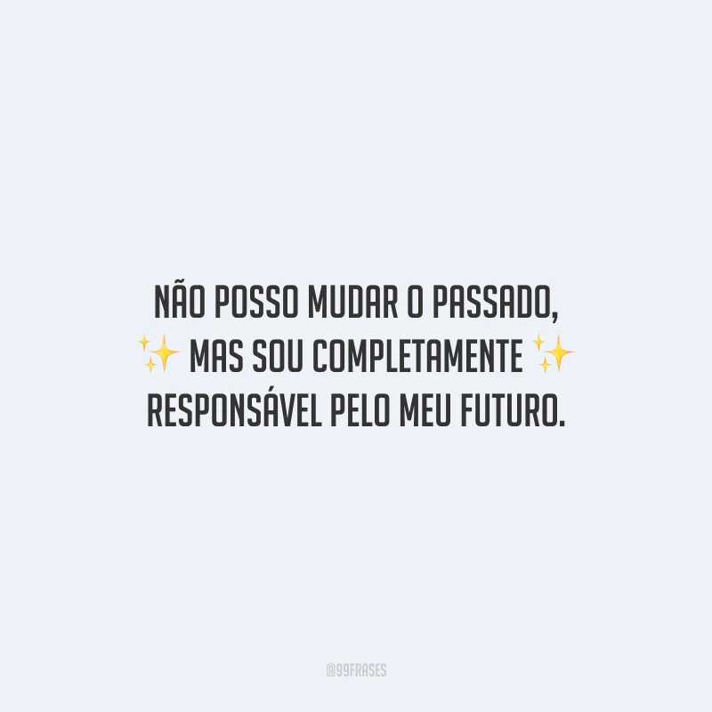 Não posso mudar o passado, mas sou completamente responsável pelo meu futuro.