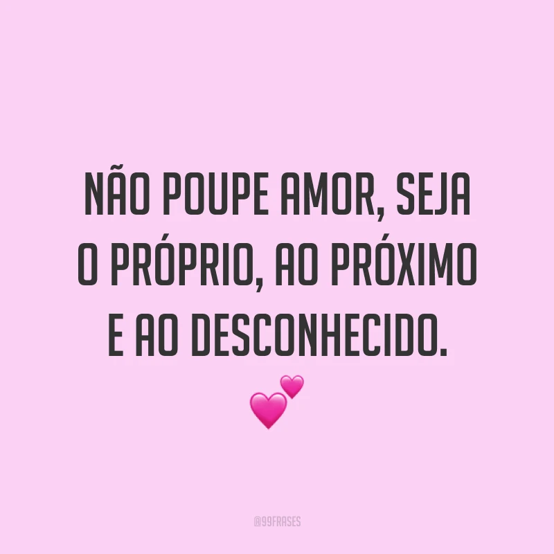 Não poupe amor, seja o próprio, ao próximo e ao desconhecido. ?