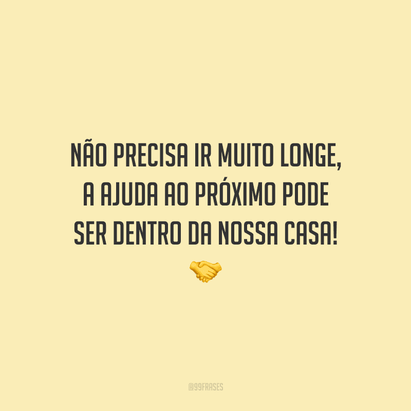 Não precisa ir muito longe, a ajuda ao próximo pode ser dentro da nossa casa!