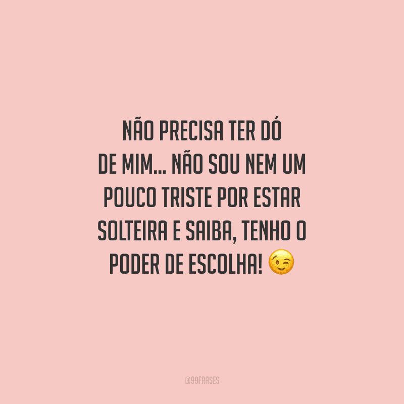 Não precisa ter dó de mim... Não sou nem um pouco triste por estar solteira e saiba, tenho o poder de escolha!