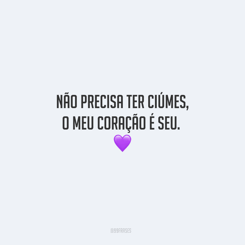 Não precisa ter ciúmes, o meu coração é seu. 