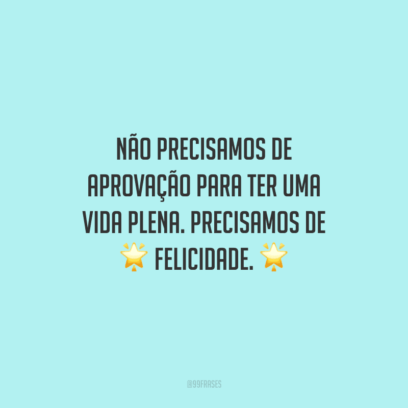 Não precisamos de aprovação para ter uma vida plena. Precisamos de felicidade.
