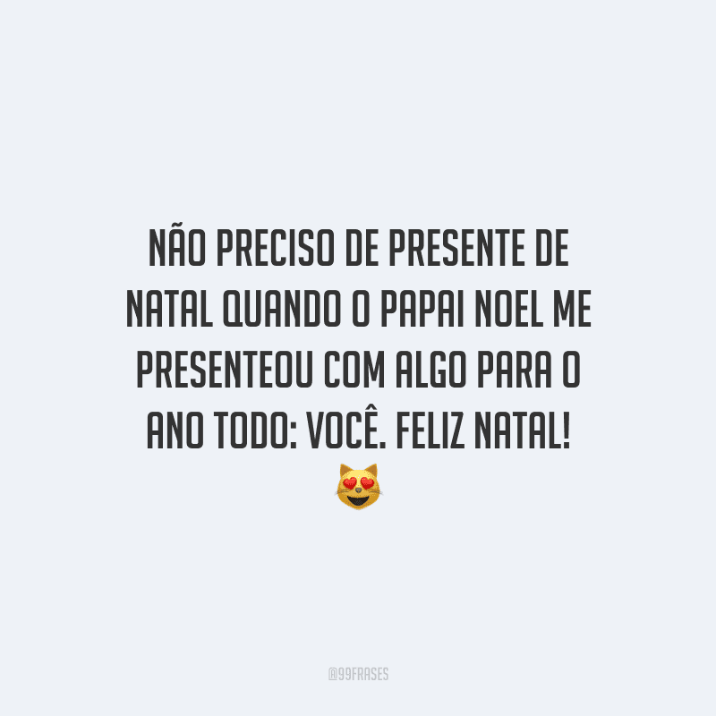 Não preciso de presente de Natal quando o Papai Noel me presenteou com algo para o ano todo: você. Feliz Natal!