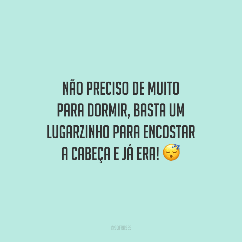Não preciso de muito para dormir, basta um lugarzinho para encostar a cabeça e já era!