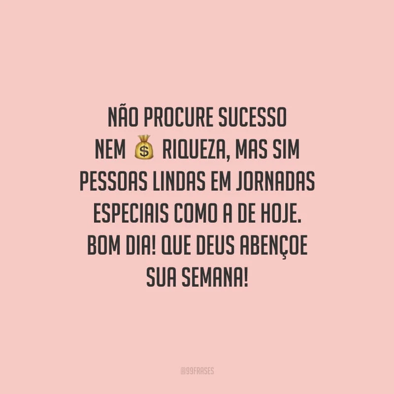 Não procure sucesso nem riqueza, mas sim pessoas lindas em jornadas especiais como a de hoje. Bom dia! Que Deus abençoe sua semana!