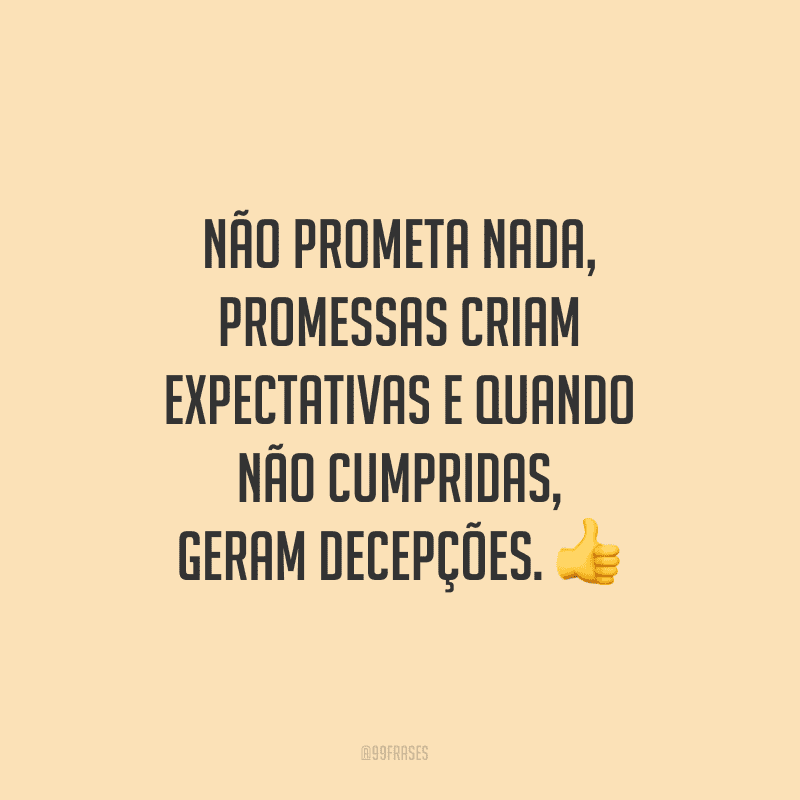 Não prometa nada, promessas criam expectativas e quando não cumpridas, geram decepções.