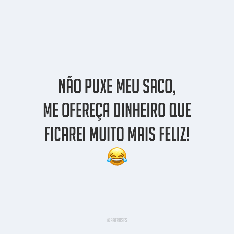Não puxe meu saco, me ofereça dinheiro que ficarei muito mais feliz!