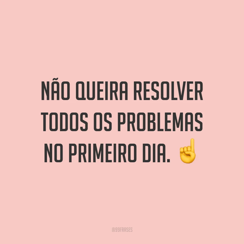 Não queira resolver todos os problemas no primeiro dia. ☝