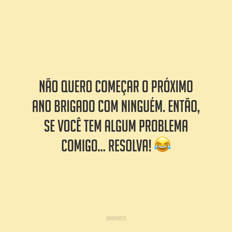 Não quero começar o próximo ano brigado com ninguém. Então, se você tem algum problema comigo... resolva!