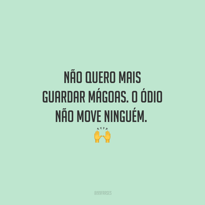 Não quero mais guardar mágoas. O ódio não move ninguém. 