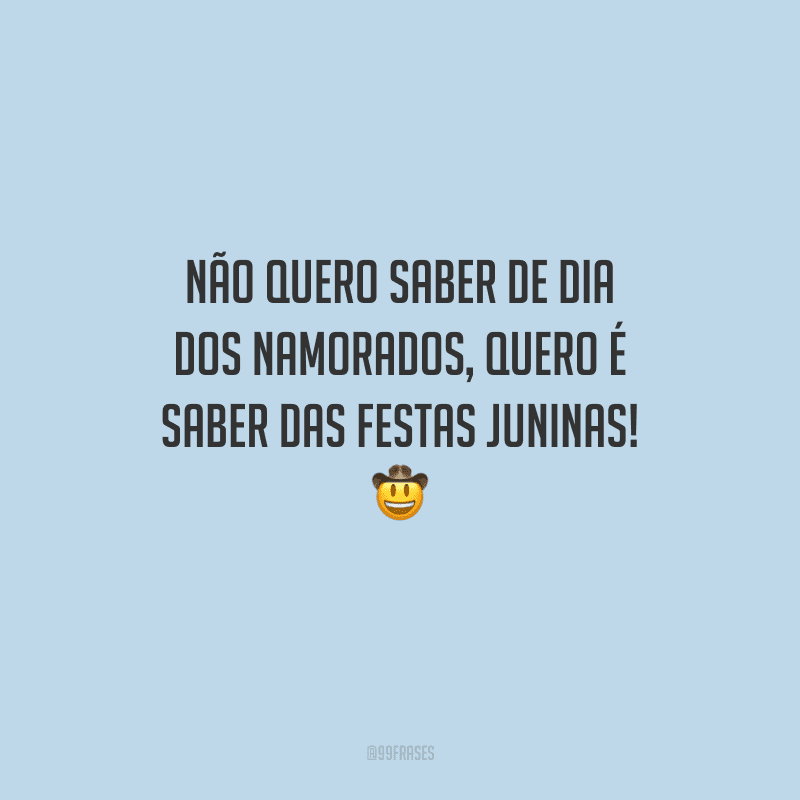 Não quero saber de Dia dos Namorados, quero é saber das festas juninas! 