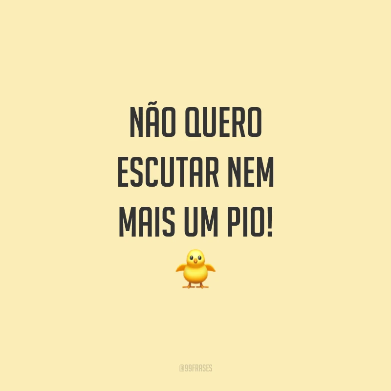 Não quero escutar nem mais um pio!