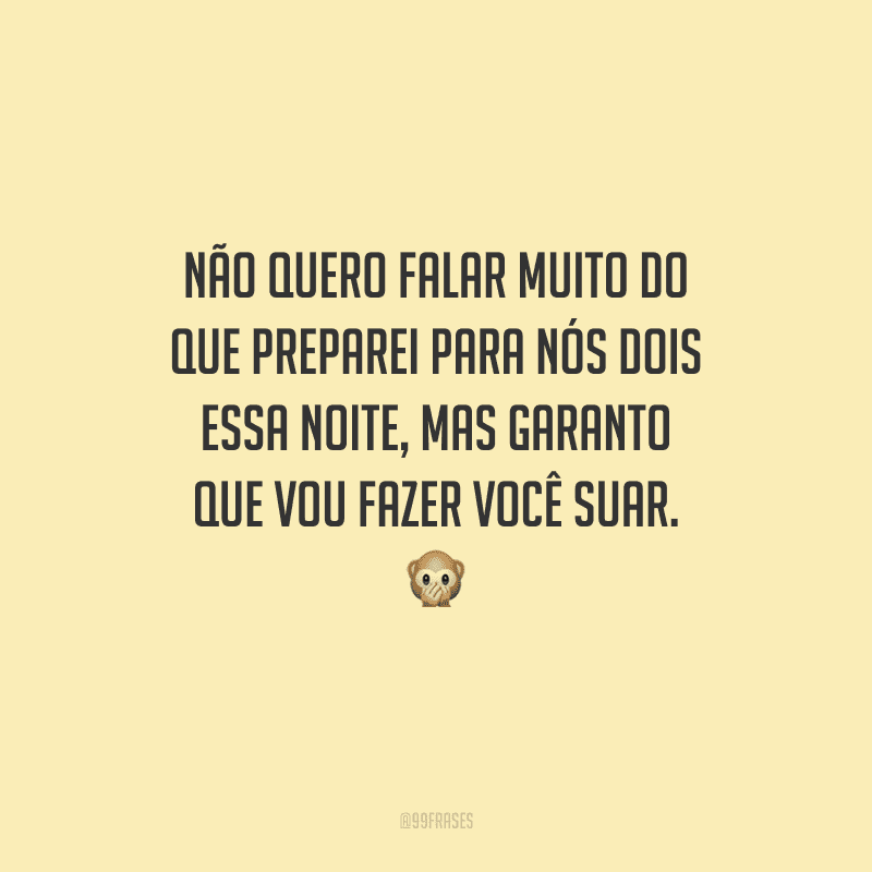 Não quero falar muito do que preparei para nós dois essa noite, mas garanto que vou fazer você suar. 