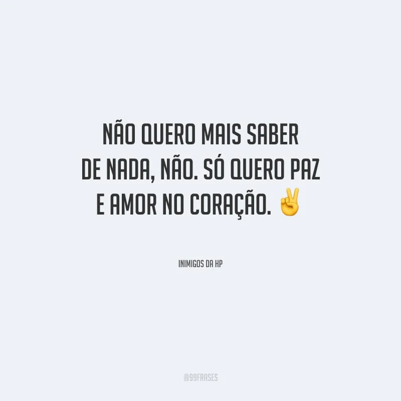 Não quero mais saber de nada, não. Só quero paz e amor no coração.