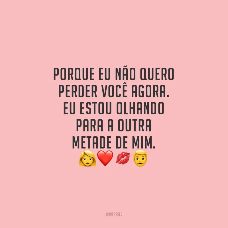 Porque eu não quero perder você agora. Eu estou olhando para a outra metade de mim. 