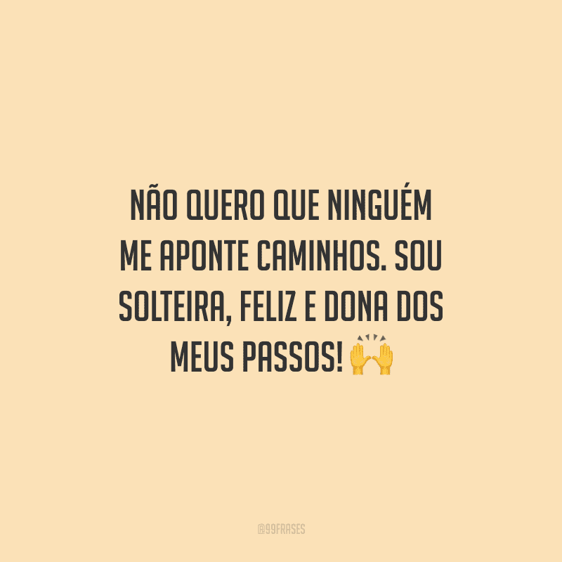 Não quero que ninguém me aponte caminhos. Sou solteira, feliz e dona dos meus passos!