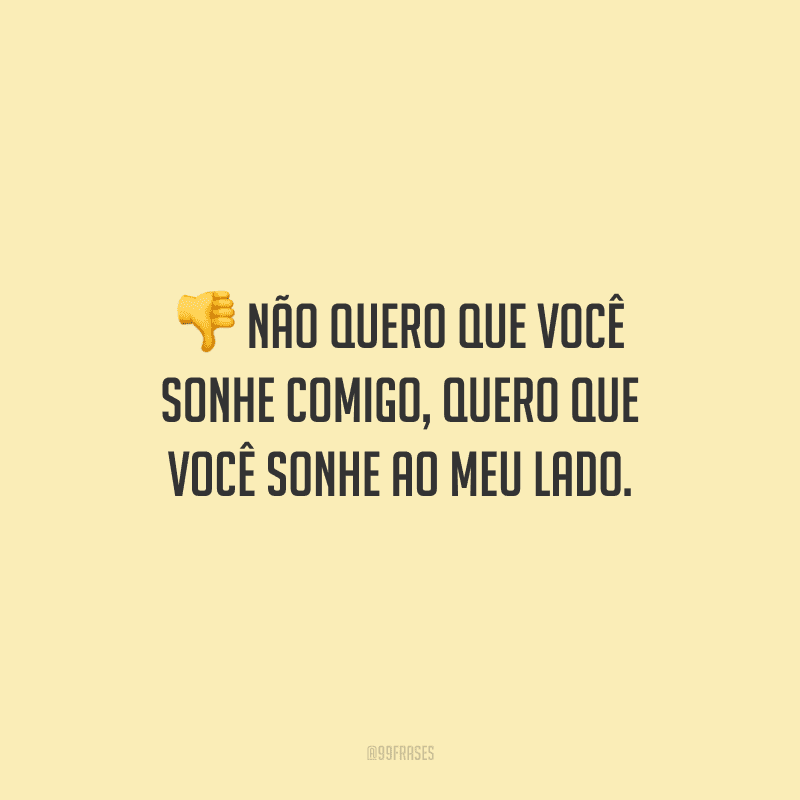 Não quero que você sonhe comigo, quero que você sonhe ao meu lado.