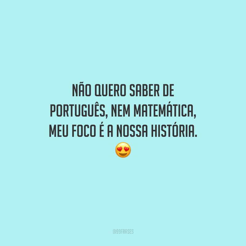 Não quero saber de português, nem matemática, meu foco é a nossa história. 