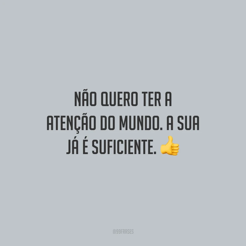 Não quero ter a atenção do mundo. A sua já é suficiente.