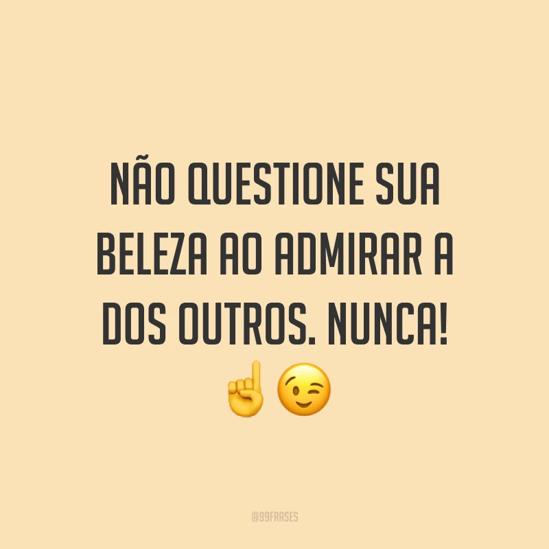 Não questione sua beleza ao admirar a dos outros. Nunca! ☝?