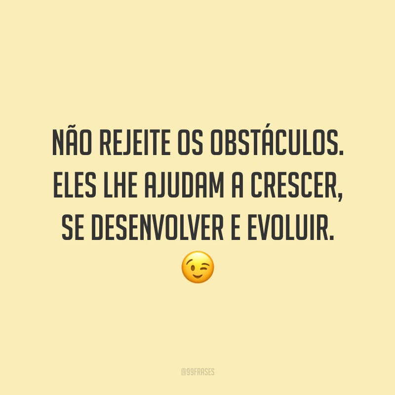 Não rejeite os obstáculos. Eles lhe ajudam a crescer, se desenvolver e evoluir. 😉