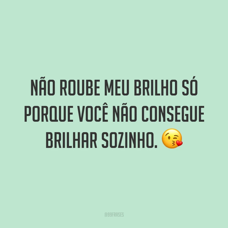 Não roube meu brilho só porque você não consegue brilhar sozinho. 😘