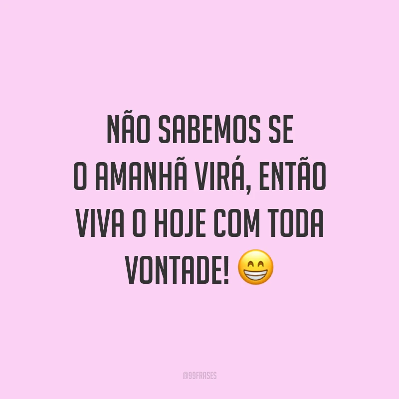 Não sabemos se o amanhã virá, então viva o hoje com toda vontade! 😁