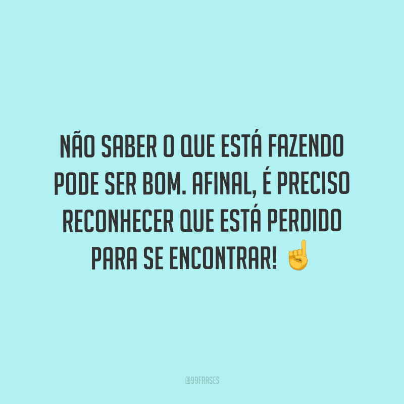 Não saber o que está fazendo pode ser bom. Afinal, é preciso reconhecer que está perdido para se encontrar! 