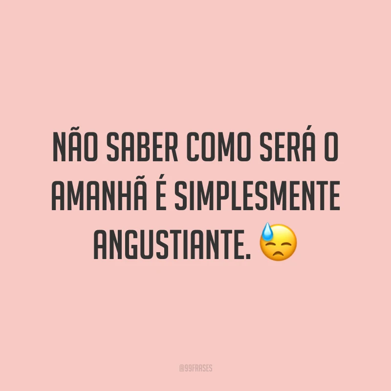 Não saber como será o amanhã é simplesmente angustiante. 😓